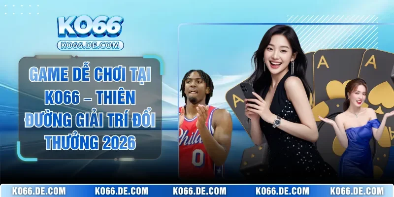Game Dễ Chơi Tại KO66 – Thiên Đường Giải Trí Đổi Thưởng 2026